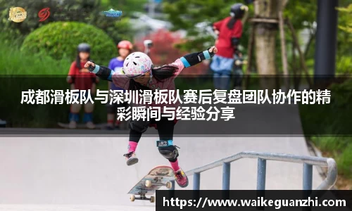 成都滑板队与深圳滑板队赛后复盘团队协作的精彩瞬间与经验分享